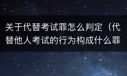 关于代替考试罪怎么判定（代替他人考试的行为构成什么罪）
