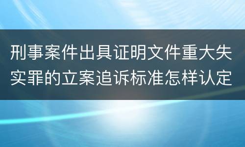 刑事案件出具证明文件重大失实罪的立案追诉标准怎样认定