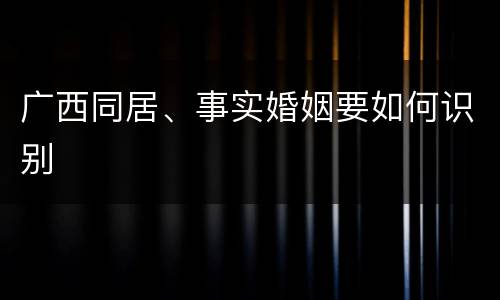 广西同居、事实婚姻要如何识别