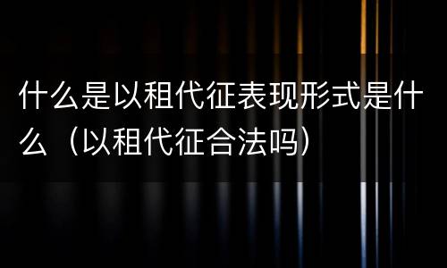 什么是以租代征表现形式是什么（以租代征合法吗）