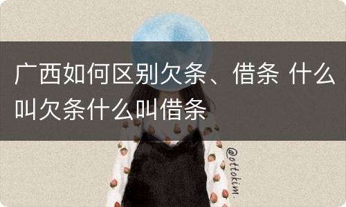 广西如何区别欠条、借条 什么叫欠条什么叫借条