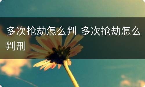 多次抢劫怎么判 多次抢劫怎么判刑