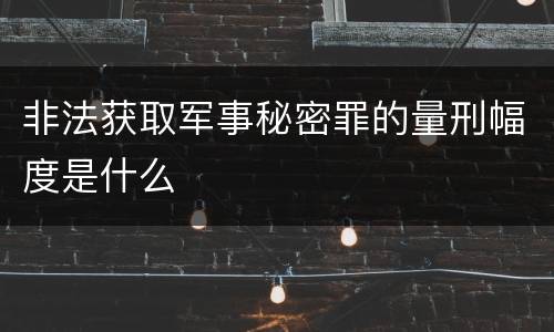 非法获取军事秘密罪的量刑幅度是什么