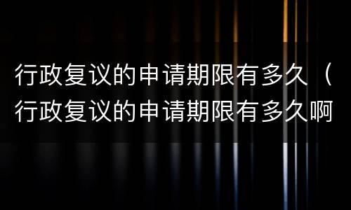 行政复议的申请期限有多久（行政复议的申请期限有多久啊）