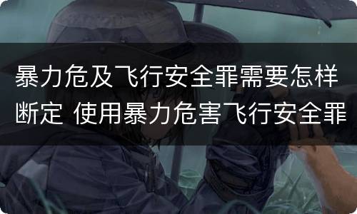 暴力危及飞行安全罪需要怎样断定 使用暴力危害飞行安全罪的主要特征