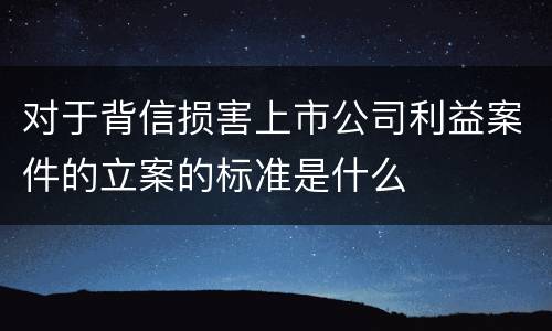 对于背信损害上市公司利益案件的立案的标准是什么