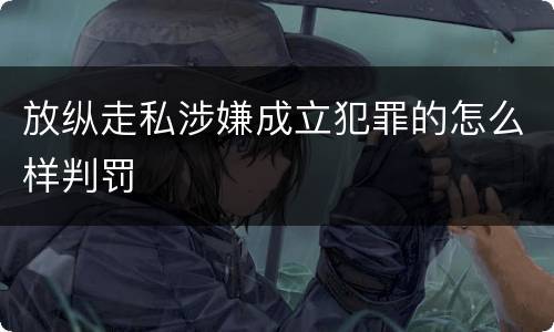 放纵走私涉嫌成立犯罪的怎么样判罚
