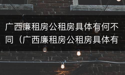 广西廉租房公租房具体有何不同（广西廉租房公租房具体有何不同呢）