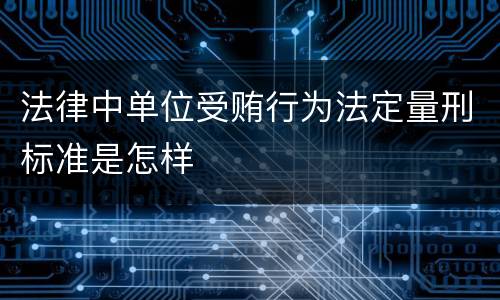 法律中单位受贿行为法定量刑标准是怎样