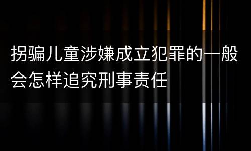 拐骗儿童涉嫌成立犯罪的一般会怎样追究刑事责任