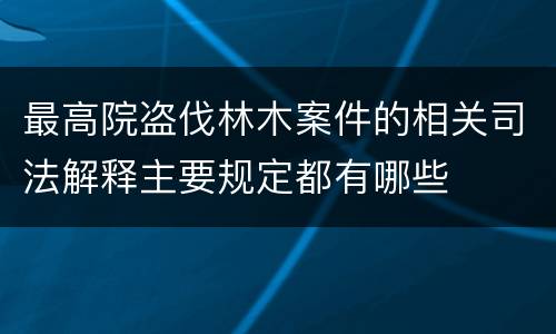 最高院盗伐林木案件的相关司法解释主要规定都有哪些