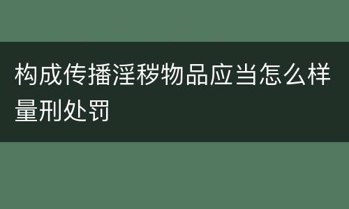 构成传播淫秽物品应当怎么样量刑处罚