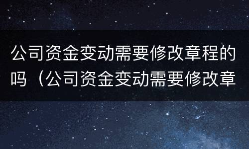 公司资金变动需要修改章程的吗（公司资金变动需要修改章程的吗怎么办）