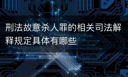 刑法故意杀人罪的相关司法解释规定具体有哪些
