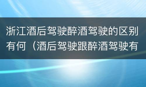 浙江酒后驾驶醉酒驾驶的区别有何（酒后驾驶跟醉酒驾驶有什么区别）