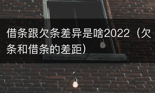 借条跟欠条差异是啥2022（欠条和借条的差距）