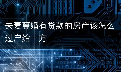 夫妻离婚有贷款的房产该怎么过户给一方