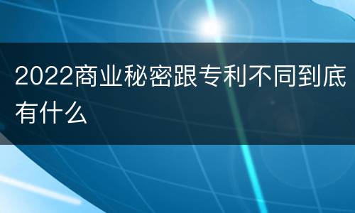 2022商业秘密跟专利不同到底有什么