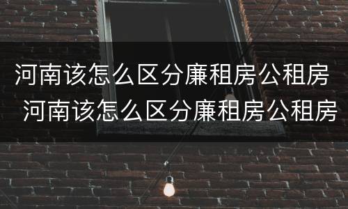 河南该怎么区分廉租房公租房 河南该怎么区分廉租房公租房和商品房