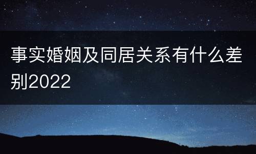 事实婚姻及同居关系有什么差别2022