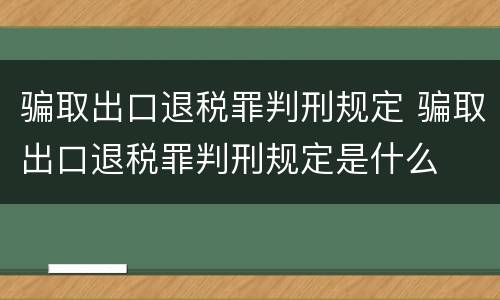 骗取出口退税罪判刑规定 骗取出口退税罪判刑规定是什么