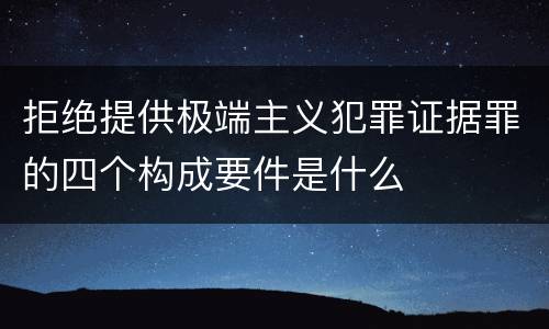 拒绝提供极端主义犯罪证据罪的四个构成要件是什么