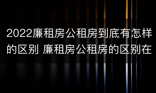 2022廉租房公租房到底有怎样的区别 廉租房公租房的区别在哪里