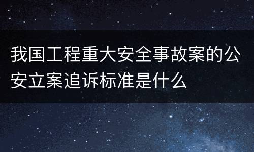 我国工程重大安全事故案的公安立案追诉标准是什么