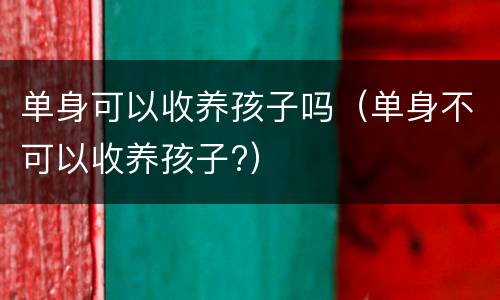 单身可以收养孩子吗（单身不可以收养孩子?）