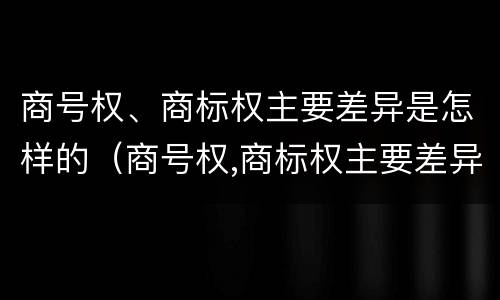 商号权、商标权主要差异是怎样的（商号权,商标权主要差异是怎样的形式）