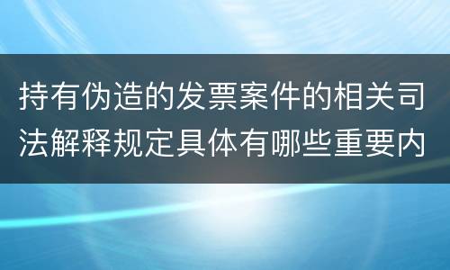 持有伪造的发票案件的相关司法解释规定具体有哪些重要内容