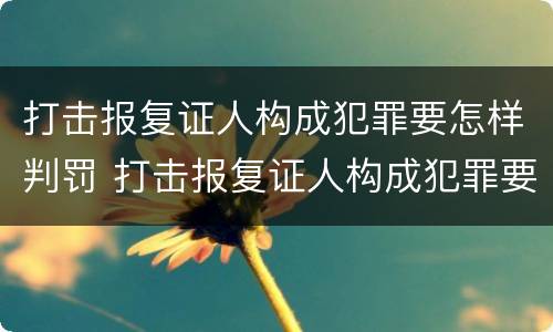 打击报复证人构成犯罪要怎样判罚 打击报复证人构成犯罪要怎样判罚呢