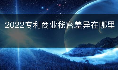 2022专利商业秘密差异在哪里
