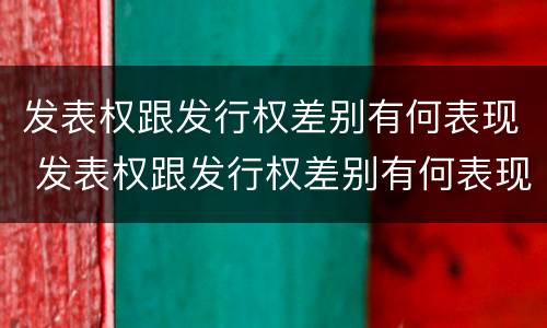发表权跟发行权差别有何表现 发表权跟发行权差别有何表现和作用