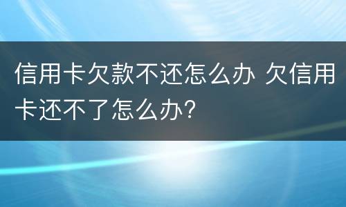 信用卡欠款不还怎么办 欠信用卡还不了怎么办?
