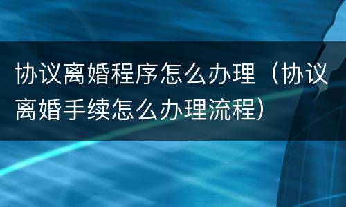 协议离婚程序怎么办理（协议离婚手续怎么办理流程）