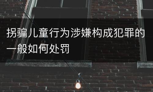 拐骗儿童行为涉嫌构成犯罪的一般如何处罚