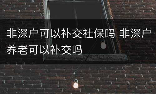 非深户可以补交社保吗 非深户养老可以补交吗