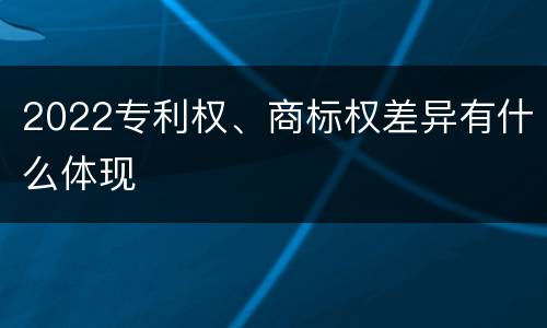 2022专利权、商标权差异有什么体现