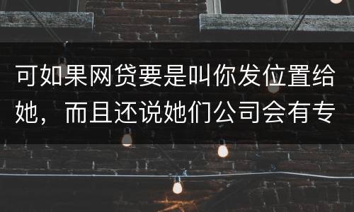 可如果网贷要是叫你发位置给她，而且还说她们公司会有专门的人负责上门催收，那怎么办