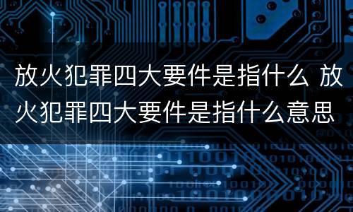 放火犯罪四大要件是指什么 放火犯罪四大要件是指什么意思