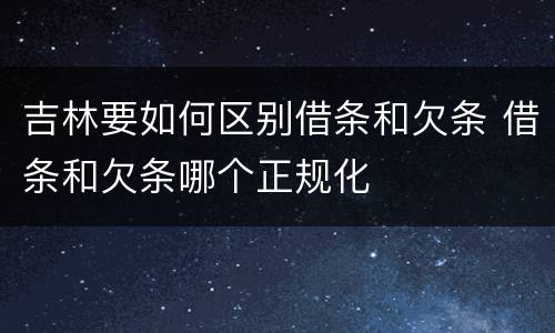 吉林要如何区别借条和欠条 借条和欠条哪个正规化