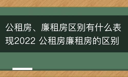 公租房、廉租房区别有什么表现2022 公租房廉租房的区别