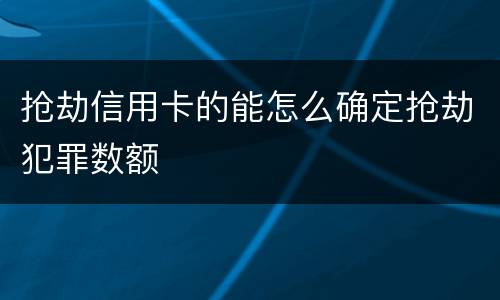 抢劫信用卡的能怎么确定抢劫犯罪数额