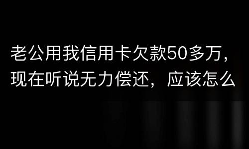 老公用我信用卡欠款50多万，现在听说无力偿还，应该怎么办