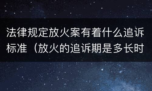 法律规定放火案有着什么追诉标准（放火的追诉期是多长时间）