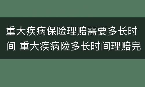 重大疾病保险理赔需要多长时间 重大疾病险多长时间理赔完