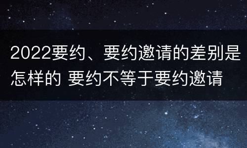 2022要约、要约邀请的差别是怎样的 要约不等于要约邀请