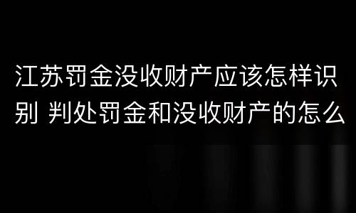江苏罚金没收财产应该怎样识别 判处罚金和没收财产的怎么执行