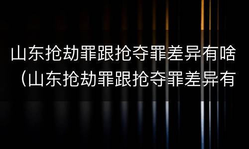 山东抢劫罪跟抢夺罪差异有啥（山东抢劫罪跟抢夺罪差异有啥不同）